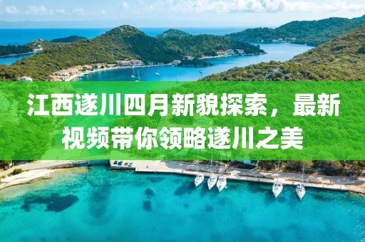 江西遂川四月新貌探索，最新視頻帶你領(lǐng)略遂川之美