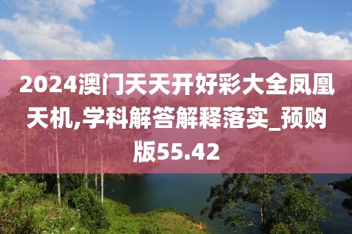2024澳門天天開好彩大全鳳凰天機(jī),學(xué)科解答解釋落實(shí)_預(yù)購版55.42