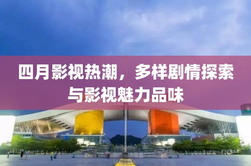 四月影視熱潮，多樣劇情探索與影視魅力品味