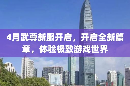 4月武尊新服開啟，開啟全新篇章，體驗(yàn)極致游戲世界