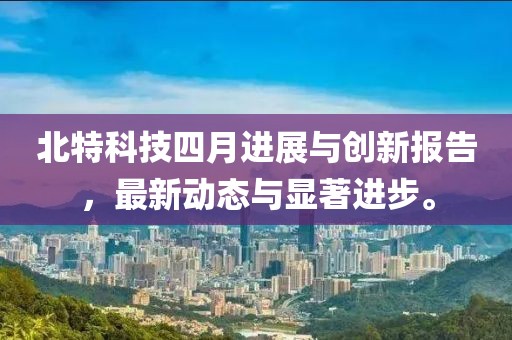 北特科技四月進(jìn)展與創(chuàng)新報(bào)告，最新動(dòng)態(tài)與顯著進(jìn)步。