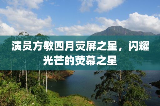 演員方敏四月熒屏之星，閃耀光芒的熒幕之星
