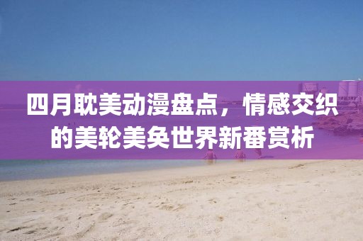 四月耽美動(dòng)漫盤點(diǎn)，情感交織的美輪美奐世界新番賞析