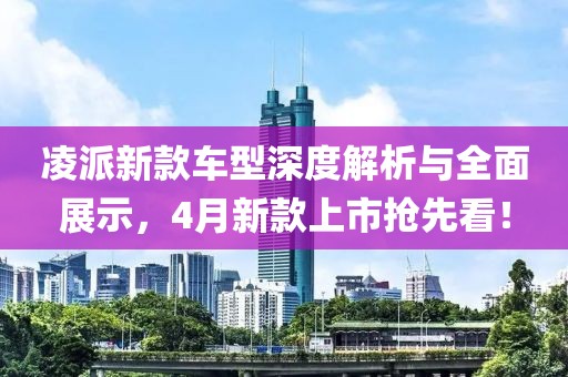凌派新款車型深度解析與全面展示，4月新款上市搶先看！