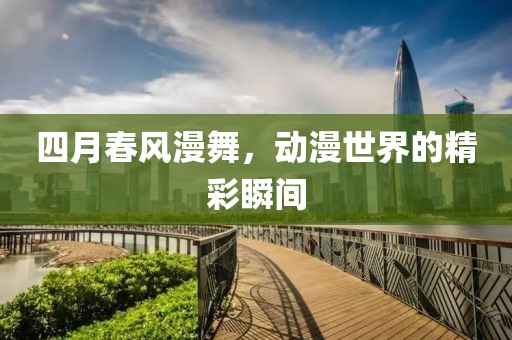 四月春風(fēng)漫舞，動(dòng)漫世界的精彩瞬間