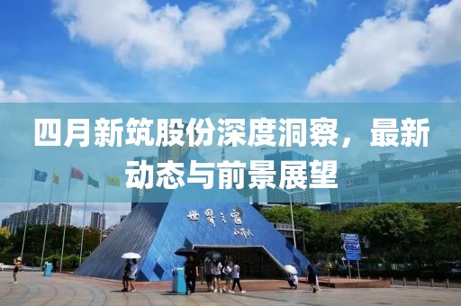 四月新筑股份深度洞察，最新動(dòng)態(tài)與前景展望