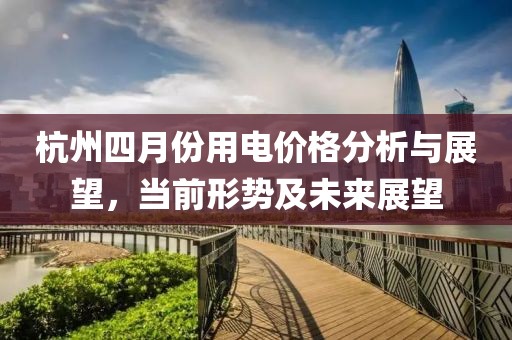 杭州四月份用電價格分析與展望，當前形勢及未來展望