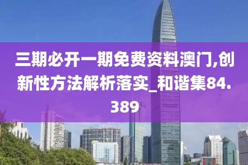三期必開一期免費(fèi)資料澳門,創(chuàng)新性方法解析落實(shí)_和諧集84.389
