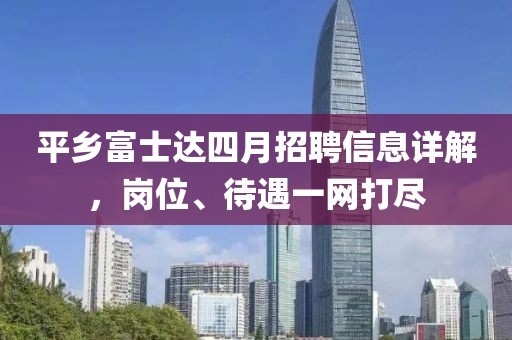 平鄉(xiāng)富士達(dá)四月招聘信息詳解，崗位、待遇一網(wǎng)打盡