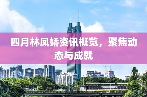 四月林鳳嬌資訊概覽，聚焦動(dòng)態(tài)與成就