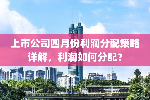 上市公司四月份利潤分配策略詳解，利潤如何分配？