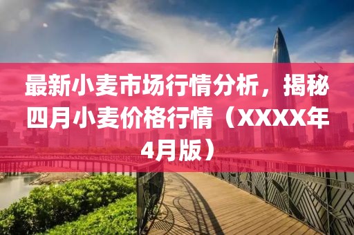 最新小麥市場行情分析，揭秘四月小麥價格行情（XXXX年4月版）