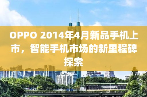 OPPO 2014年4月新品手機上市，智能手機市場的新里程碑探索