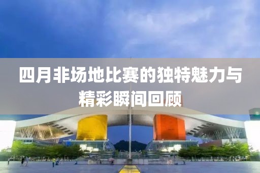 四月非場地比賽的獨特魅力與精彩瞬間回顧