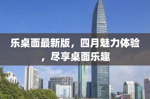 樂桌面最新版，四月魅力體驗(yàn)，盡享桌面樂趣