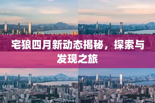 宅狼四月新動(dòng)態(tài)揭秘，探索與發(fā)現(xiàn)之旅