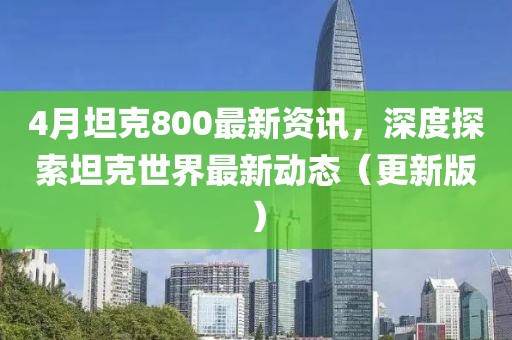 4月坦克800最新資訊，深度探索坦克世界最新動(dòng)態(tài)（更新版）