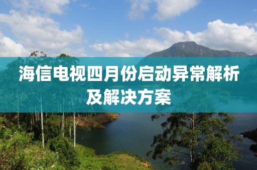 海信電視四月份啟動(dòng)異常解析及解決方案