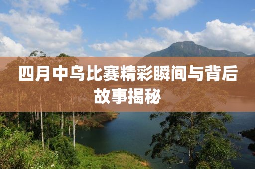 四月中烏比賽精彩瞬間與背后故事揭秘