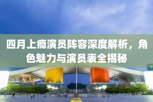 四月上癮演員陣容深度解析，角色魅力與演員表全揭秘