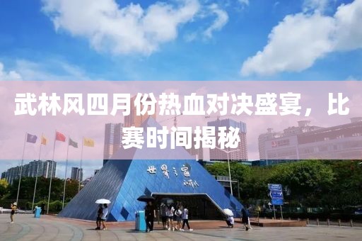 武林風(fēng)四月份熱血對(duì)決盛宴，比賽時(shí)間揭秘