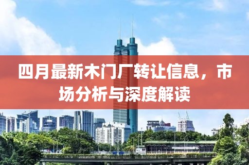 四月最新木門廠轉(zhuǎn)讓信息，市場分析與深度解讀