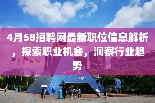 4月58招聘網(wǎng)最新職位信息解析，探索職業(yè)機(jī)會(huì)，洞察行業(yè)趨勢(shì)