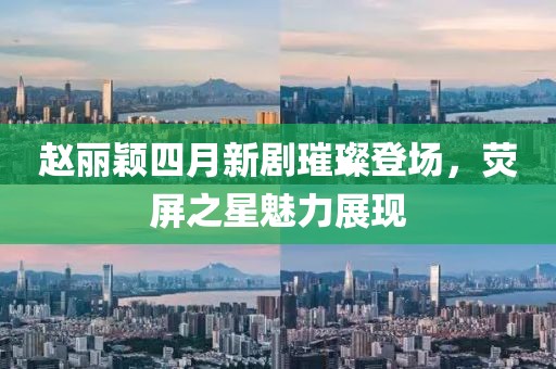 趙麗穎四月新劇璀璨登場，熒屏之星魅力展現(xiàn)
