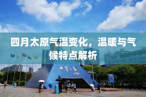 四月太原氣溫變化，溫暖與氣候特點(diǎn)解析