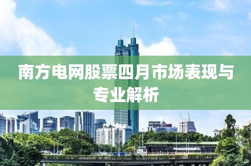 南方電網(wǎng)股票四月市場(chǎng)表現(xiàn)與專業(yè)解析
