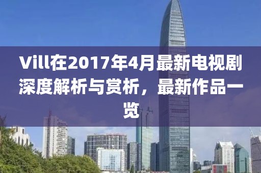 Vill在2017年4月最新電視劇深度解析與賞析，最新作品一覽