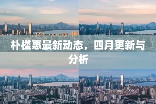 樸槿惠最新動態(tài)，四月更新與分析