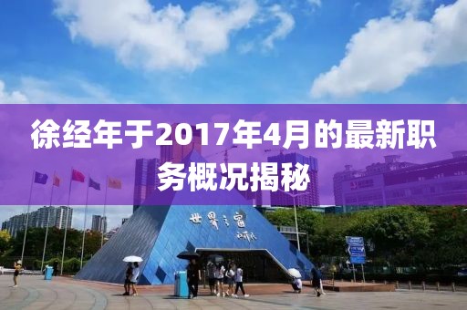 徐經(jīng)年于2017年4月的最新職務概況揭秘