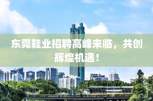東莞鞋業(yè)招聘高峰來臨，共創(chuàng)輝煌機(jī)遇！