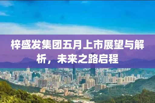 梓盛發(fā)集團(tuán)五月上市展望與解析，未來之路啟程
