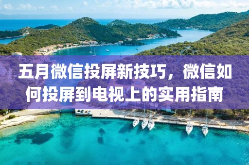 五月微信投屏新技巧，微信如何投屏到電視上的實(shí)用指南