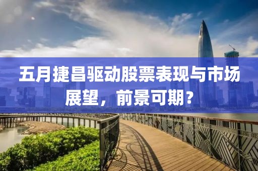 五月捷昌驅(qū)動股票表現(xiàn)與市場展望，前景可期？