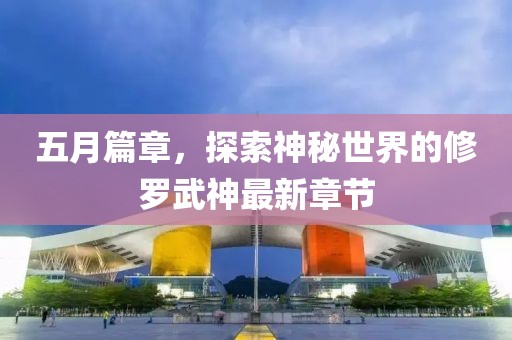 五月篇章，探索神秘世界的修羅武神最新章節(jié)
