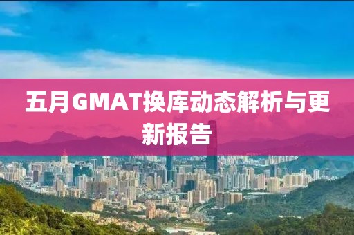 五月GMAT換庫動態(tài)解析與更新報告