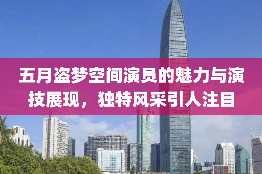 五月盜夢(mèng)空間演員的魅力與演技展現(xiàn)，獨(dú)特風(fēng)采引人注目