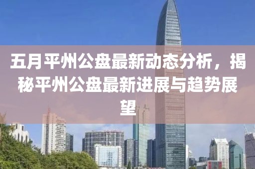 五月平州公盤最新動態(tài)分析，揭秘平州公盤最新進展與趨勢展望