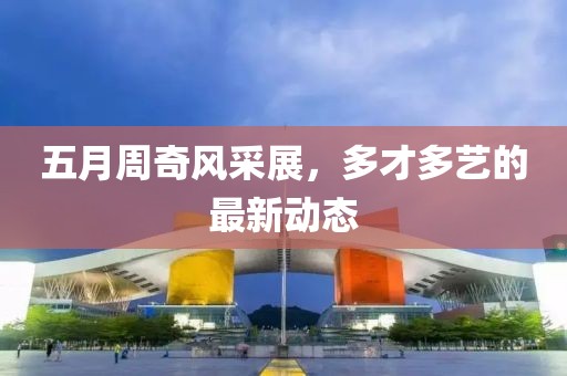 五月周奇風(fēng)采展，多才多藝的最新動(dòng)態(tài)