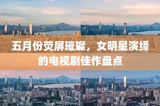 五月份熒屏璀璨，女明星演繹的電視劇佳作盤點