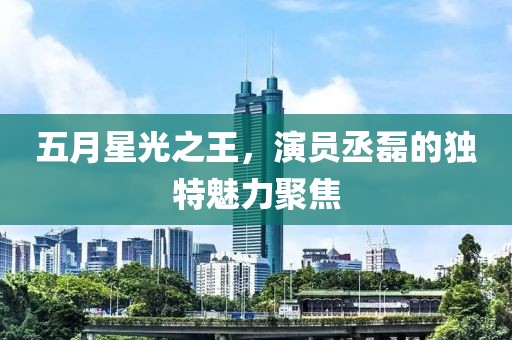 五月星光之王，演員丞磊的獨特魅力聚焦