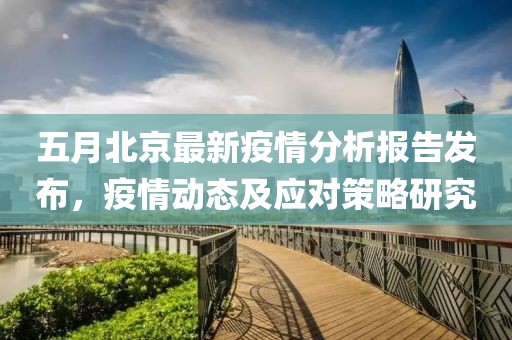 五月北京最新疫情分析報告發(fā)布，疫情動態(tài)及應(yīng)對策略研究