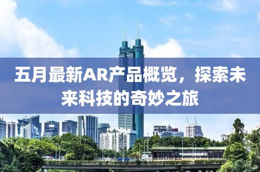五月最新AR產(chǎn)品概覽，探索未來科技的奇妙之旅