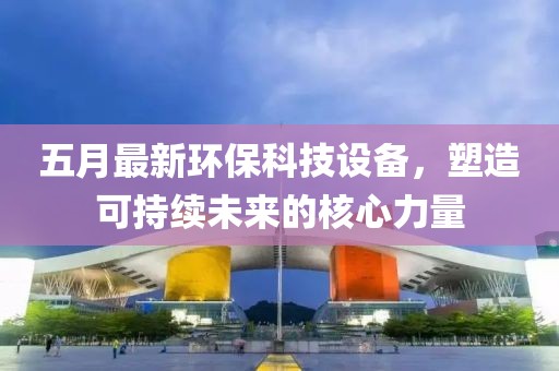 五月最新環(huán)?？萍荚O(shè)備，塑造可持續(xù)未來的核心力量