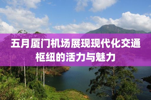 五月廈門機場展現(xiàn)現(xiàn)代化交通樞紐的活力與魅力