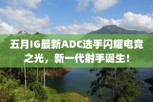五月IG最新ADC選手閃耀電競之光，新一代射手誕生！
