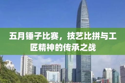 五月錘子比賽，技藝比拼與工匠精神的傳承之戰(zhàn)